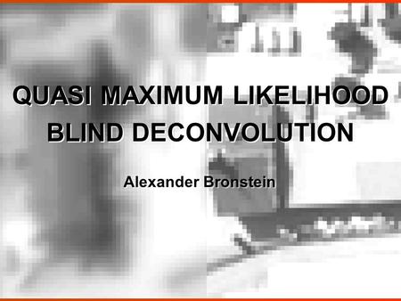 QUASI MAXIMUM LIKELIHOOD BLIND DECONVOLUTION QUASI MAXIMUM LIKELIHOOD BLIND DECONVOLUTION Alexander Bronstein.