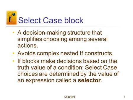 Chapter 51 Select Case block A decision-making structure that simplifies choosing among several actions. Avoids complex nested If constructs. If blocks.