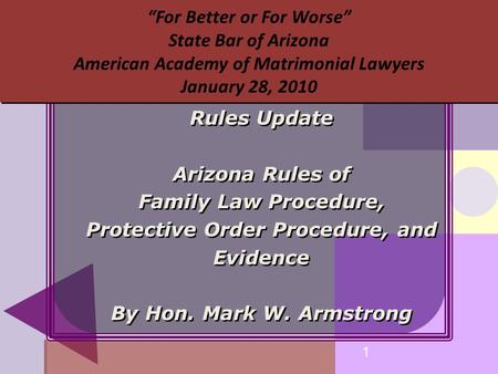 1 “For Better or For Worse” State Bar of Arizona American Academy of Matrimonial Lawyers January 28, 2010 Rules Update Arizona Rules of Family Law Procedure,