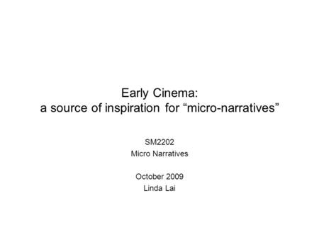 Early Cinema: a source of inspiration for “micro-narratives” SM2202 Micro Narratives October 2009 Linda Lai.