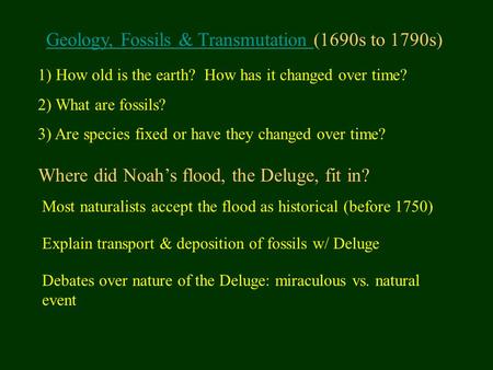 Geology, Fossils & Transmutation Geology, Fossils & Transmutation (1690s to 1790s) 1) How old is the earth? How has it changed over time? 2) What are.
