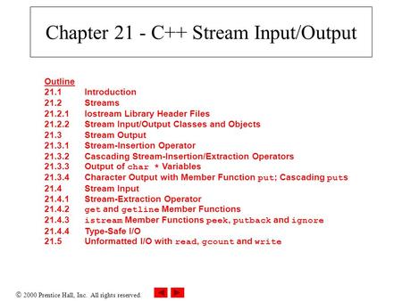  2000 Prentice Hall, Inc. All rights reserved. Chapter 21 - C++ Stream Input/Output Outline 21.1Introduction 21.2Streams 21.2.1Iostream Library Header.