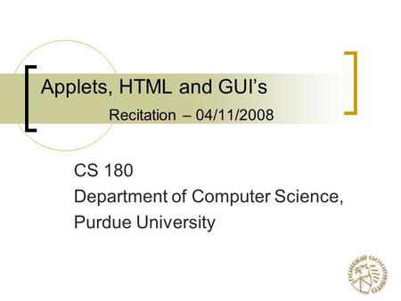 Applets, HTML and GUI’s Recitation – 04/11/2008 CS 180 Department of Computer Science, Purdue University.