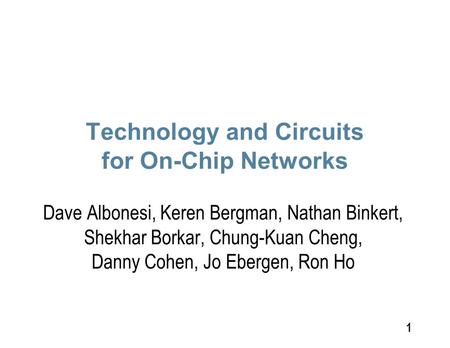 1 Technology and Circuits for On-Chip Networks Dave Albonesi, Keren Bergman, Nathan Binkert, Shekhar Borkar, Chung-Kuan Cheng, Danny Cohen, Jo Ebergen,