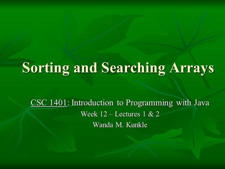 Sorting and Searching Arrays CSC 1401: Introduction to Programming with Java Week 12 – Lectures 1 & 2 Wanda M. Kunkle.