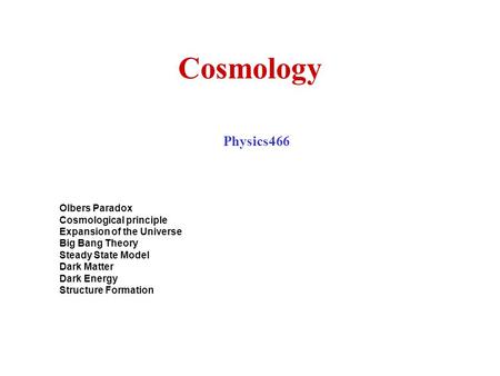 Cosmology Physics466 Olbers Paradox Cosmological principle Expansion of the Universe Big Bang Theory Steady State Model Dark Matter Dark Energy Structure.