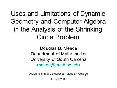 Uses and Limitations of Dynamic Geometry and Computer Algebra in the Analysis of the Shrinking Circle Problem Douglas B. Meade Department of Mathematics.