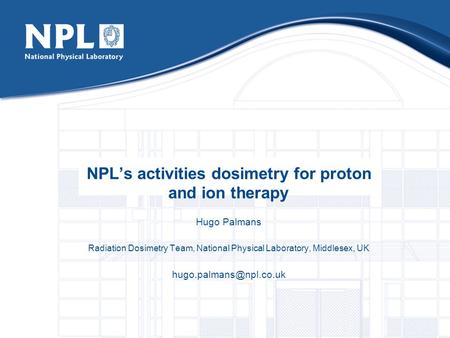 NPL’s activities dosimetry for proton and ion therapy Hugo Palmans Radiation Dosimetry Team, National Physical Laboratory, Middlesex, UK