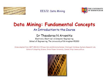 EE3J2: Data Mining Data Mining: Fundamental Concepts An Introduction to the Course Dr Theodoros N Arvanitis Electronic, Electrical & Computer Engineering.