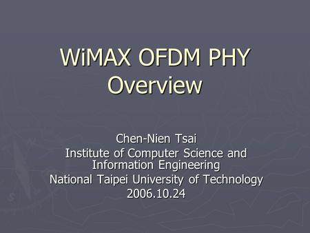 WiMAX OFDM PHY Overview Chen-Nien Tsai Institute of Computer Science and Information Engineering National Taipei University of Technology 2006.10.24.