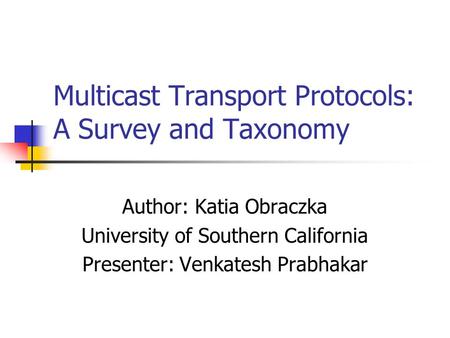 Multicast Transport Protocols: A Survey and Taxonomy Author: Katia Obraczka University of Southern California Presenter: Venkatesh Prabhakar.