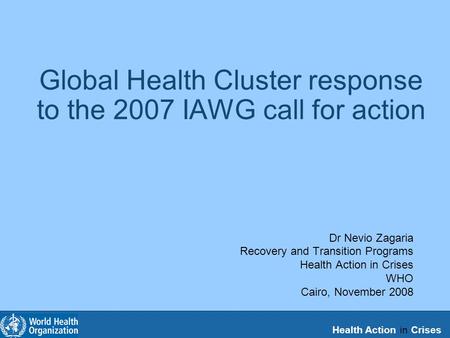 Health Action in Crises Global Health Cluster response to the 2007 IAWG call for action Dr Nevio Zagaria Recovery and Transition Programs Health Action.