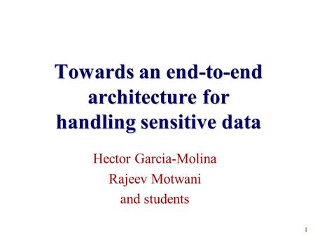1 Towards an end-to-end architecture for handling sensitive data Hector Garcia-Molina Rajeev Motwani and students.