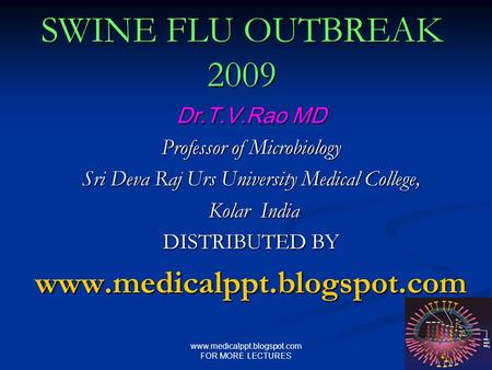 Www.medicalppt.blogspot.com FOR MORE LECTURES SWINE FLU OUTBREAK 2009 Dr.T.V.Rao MD Professor of Microbiology Sri Deva Raj Urs University Medical College,