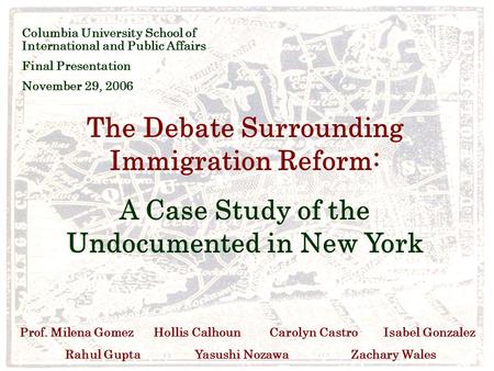 The Debate Surrounding Immigration Reform: A Case Study of the Undocumented in New York Prof. Milena GomezHollis Calhoun Carolyn Castro Isabel Gonzalez.