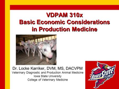 VDPAM 310x Basic Economic Considerations in Production Medicine Dr. Locke Karriker, DVM, MS, DACVPM Veterinary Diagnostic and Production Animal Medicine.