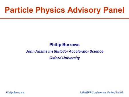 Philip Burrows IoP HEPP Conference, Oxford 7/4/09 Particle Physics Advisory Panel Philip Burrows John Adams Institute for Accelerator Science Oxford University.