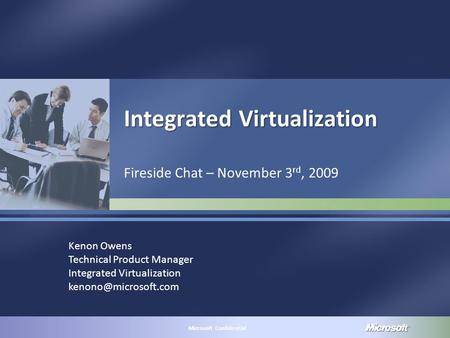 MICROSOFT CONFIDENTIAL Microsoft Confidential Integrated Virtualization Fireside Chat – November 3 rd, 2009 Kenon Owens Technical Product Manager Integrated.