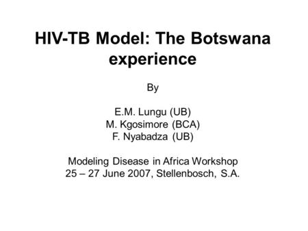 HIV-TB Model: The Botswana experience By E.M. Lungu (UB) M. Kgosimore (BCA) F. Nyabadza (UB) Modeling Disease in Africa Workshop 25 – 27 June 2007, Stellenbosch,