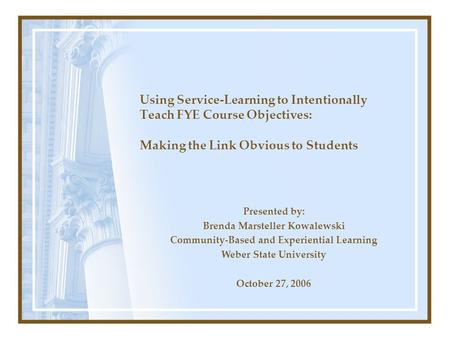 Using Service-Learning to Intentionally Teach FYE Course Objectives: Making the Link Obvious to Students Presented by: Brenda Marsteller Kowalewski Community-Based.