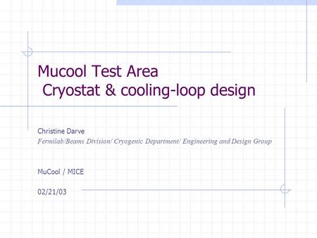 Mucool Test Area Cryostat & cooling-loop design Christine Darve Fermilab/Beams Division/ Cryogenic Department/ Engineering and Design Group MuCool / MICE.