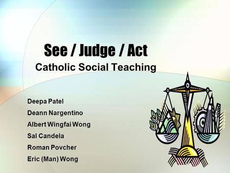 See / Judge / Act Catholic Social Teaching Deepa Patel Deann Nargentino Albert Wingfai Wong Sal Candela Roman Povcher Eric (Man) Wong.