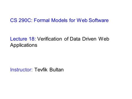 CS 290C: Formal Models for Web Software Lecture 18: Verification of Data Driven Web Applications Instructor: Tevfik Bultan.