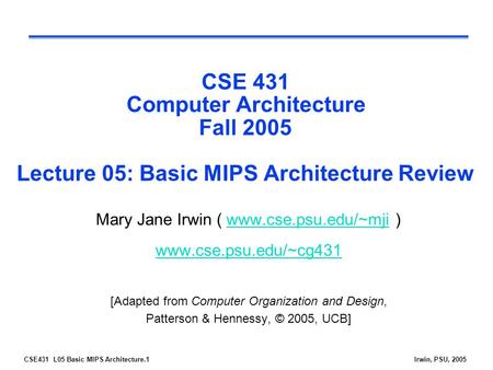 CSE431 L05 Basic MIPS Architecture.1Irwin, PSU, 2005 CSE 431 Computer Architecture Fall 2005 Lecture 05: Basic MIPS Architecture Review Mary Jane Irwin.