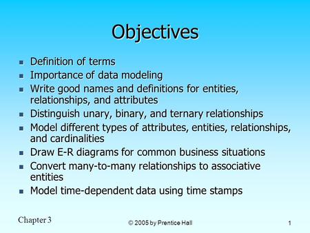 Chapter 3 © 2005 by Prentice Hall 1 Objectives Definition of terms Definition of terms Importance of data modeling Importance of data modeling Write good.