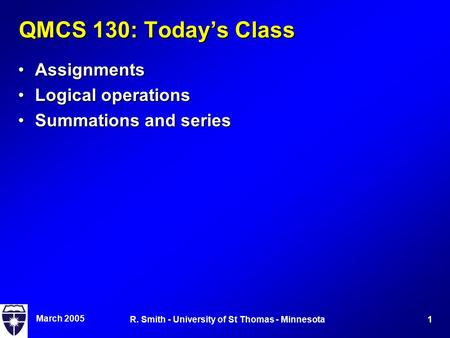 March 2005 1R. Smith - University of St Thomas - Minnesota QMCS 130: Today’s Class AssignmentsAssignments Logical operationsLogical operations Summations.