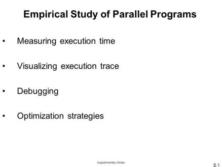 Supplementary Slides S.1 Empirical Study of Parallel Programs Measuring execution time Visualizing execution trace Debugging Optimization strategies.