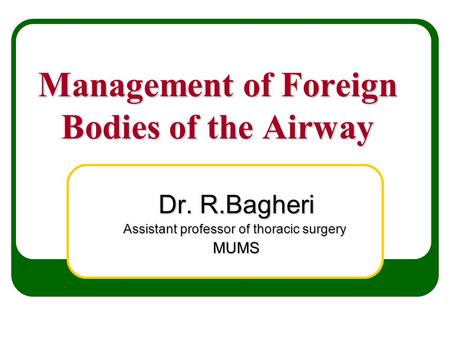 Management of Foreign Bodies of the Airway Dr. R.Bagheri Assistant professor of thoracic surgery MUMS.