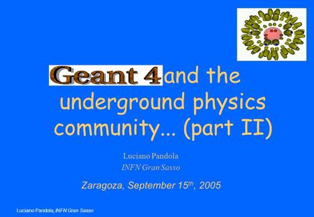 Luciano Pandola, INFN Gran Sasso Luciano Pandola INFN Gran Sasso Zaragoza, September 15 th, 2005 Geant4 and the underground physics community... (part.