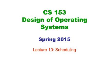 CS 153 Design of Operating Systems Spring 2015 Lecture 10: Scheduling.