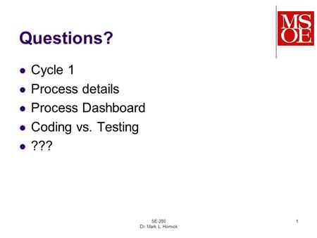 Questions? Cycle 1 Process details Process Dashboard Coding vs. Testing ??? SE-280 Dr. Mark L. Hornick 1.