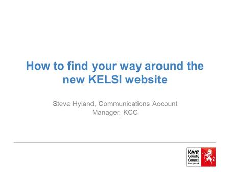 How to find your way around the new KELSI website Steve Hyland, Communications Account Manager, KCC.