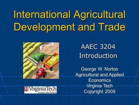 International Agricultural Development and Trade AAEC 3204 Introduction George W. Norton Agricultural and Applied Economics Virginia Tech Copyright 2009.
