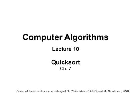 Computer Algorithms Lecture 10 Quicksort Ch. 7 Some of these slides are courtesy of D. Plaisted et al, UNC and M. Nicolescu, UNR.