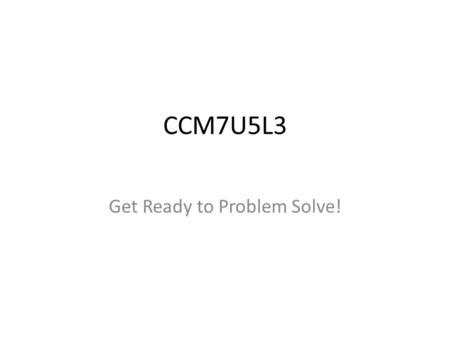 CCM7U5L3 Get Ready to Problem Solve!. PROBLEM-SOLVING Read the question carefully, then decide what is being asked. When you look at the problem, do not.