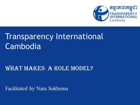 Transparency International Cambodia What Makes a Role Model? Facilitated by Nara Sokhema.
