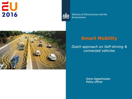 Smart Mobility Dutch approach on Self-driving & connected vehicles Onno Opperhuizen Policy officer.
