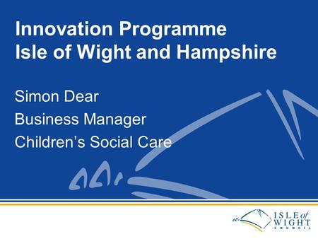 Simon Dear Business Manager Children’s Social Care Innovation Programme Isle of Wight and Hampshire.
