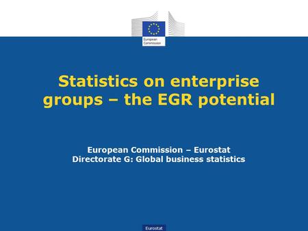 Statistics on enterprise groups – the EGR potential European Commission – Eurostat Directorate G: Global business statistics.
