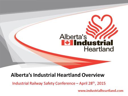 Alberta’s Industrial Heartland Overview Industrial Railway Safety Conference – April 28 th, 2015.