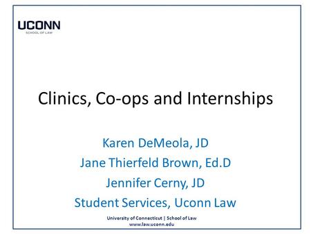 University of Connecticut | School of Law www.law.uconn.edu Clinics, Co-ops and Internships Karen DeMeola, JD Jane Thierfeld Brown, Ed.D Jennifer Cerny,