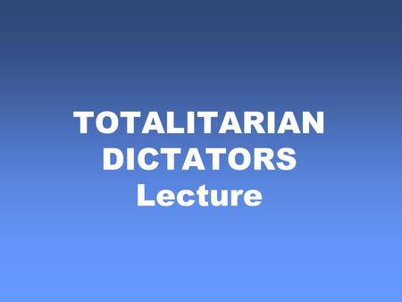 TOTALITARIAN DICTATORS Lecture