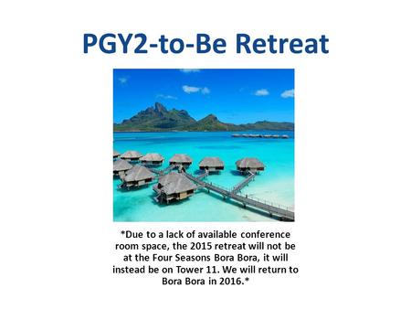 PGY2-to-Be Retreat *Due to a lack of available conference room space, the 2015 retreat will not be at the Four Seasons Bora Bora, it will instead be on.
