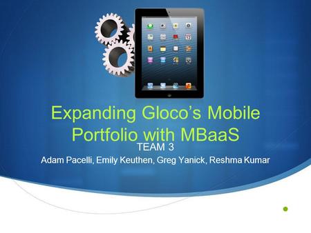 Expanding Gloco’s Mobile Portfolio with MBaaS TEAM 3 Adam Pacelli, Emily Keuthen, Greg Yanick, Reshma Kumar.