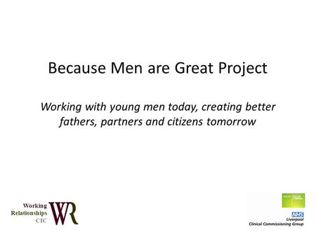 Because Men are Great Project Working with young men today, creating better fathers, partners and citizens tomorrow Working Relationships CIC.