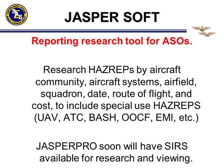 JASPER SOFT Reporting research tool for ASOs. Research HAZREPs by aircraft community, aircraft systems, airfield, squadron, date, route of flight, and.